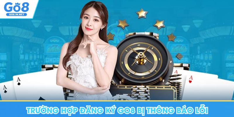 Đăng Ký Go8 - Điều Kiện Cơ Bản, Lưu Ý Cho Thành Viên Mới 8 Trường hợp đăng ký Go8 bị thông báo lỗi